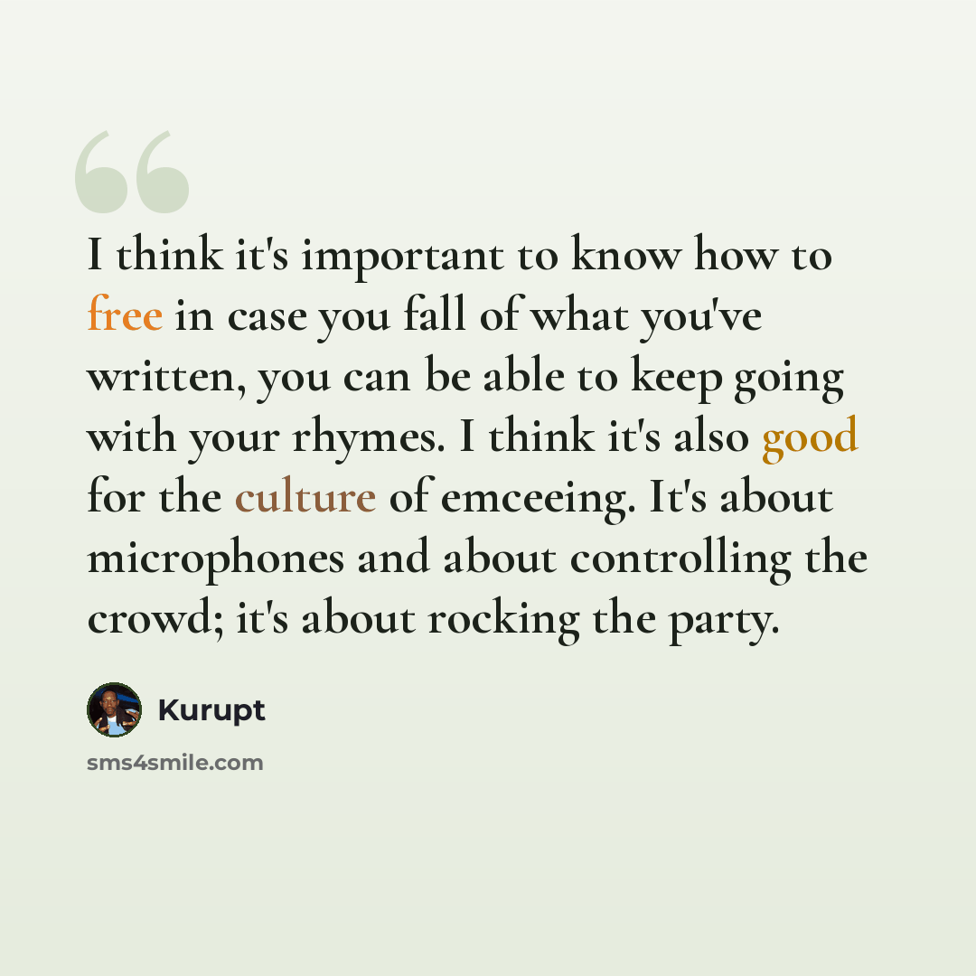 “I think it's important to know how to free in case you fall of what you've written, you can be able to keep going with your rhymes. I think it's also good for the culture of emceeing. It's about microphones and about controlling the crowd; it's about rocking the party.” quote by Kurupt