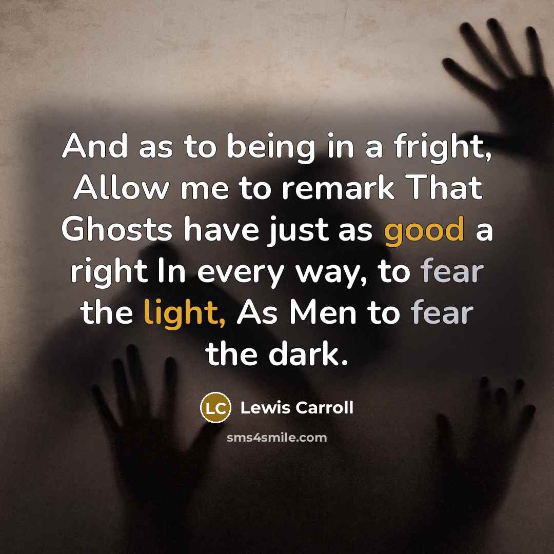 “And as to being in a fright, Allow me to remark That Ghosts have just as good a right In every way, to fear the light, As Men to fear the dark.” quote by Lewis Carroll