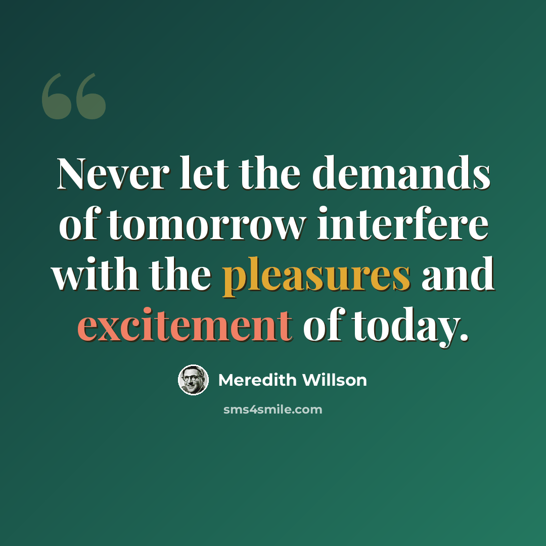 “Never let the demands of tomorrow interfere with the pleasures and excitement of today.” quote by Meredith Willson