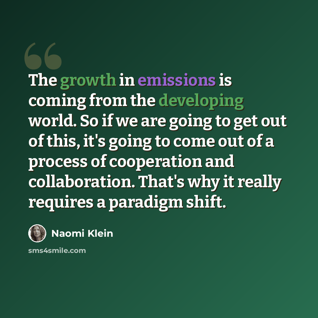 “The growth in emissions is coming from the developing world. So if we are going to get out of this, it's going to come out of a process of cooperation and collaboration. That's why it really requires a paradigm shift.” quote by Naomi Klein