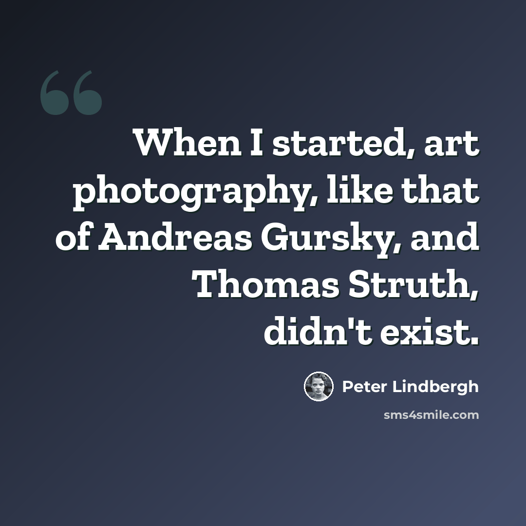 “When I started, art photography, like that of Andreas Gursky, and Thomas Struth, didn't exist.” quote by Peter Lindbergh