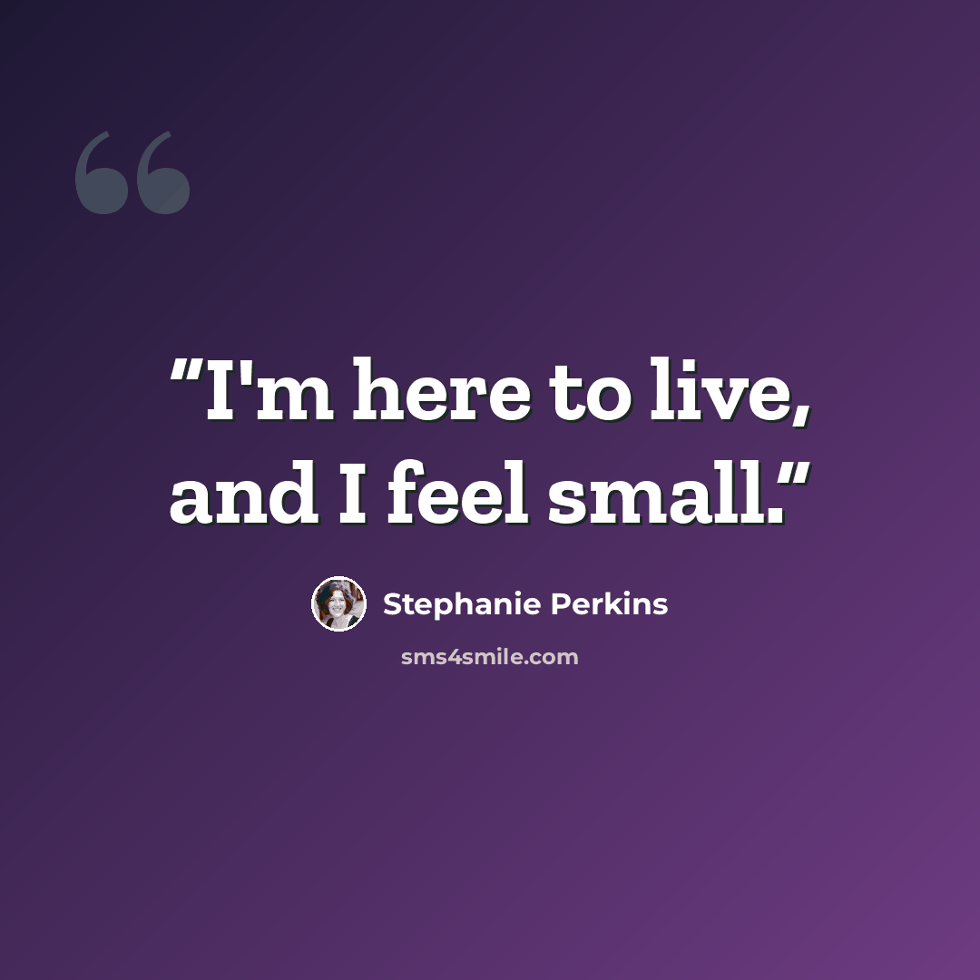 “I'm here to live, and I feel small.” quote by Stephanie Perkins