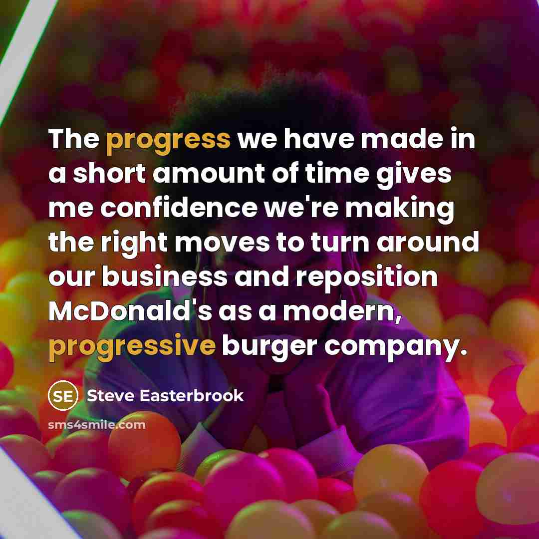 “The progress we have made in a short amount of time gives me confidence we're making the right moves to turn around our business and reposition McDonald's as a modern, progressive burger company.” quote by Steve Easterbrook