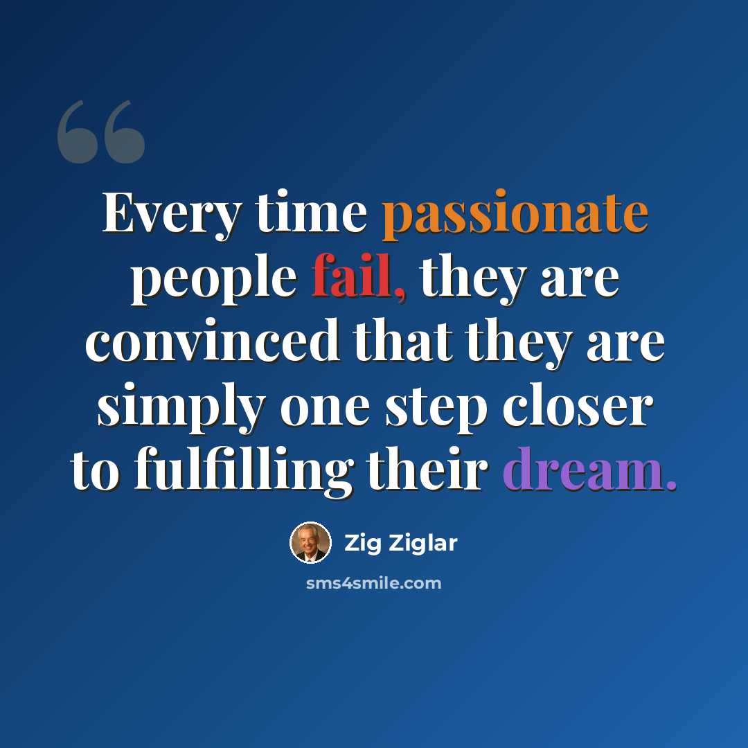 “Every time passionate people fail, they are convinced that they are simply one step closer to fulfilling their dream.” quote by Zig Ziglar