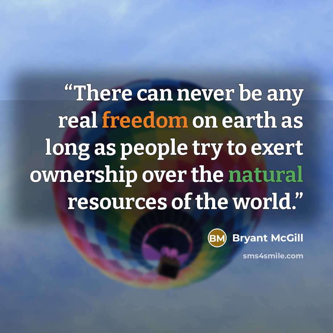 “There can never be any real freedom on earth as long as people try to exert ownership over the natural resources of the world.” quote by Bryant McGill