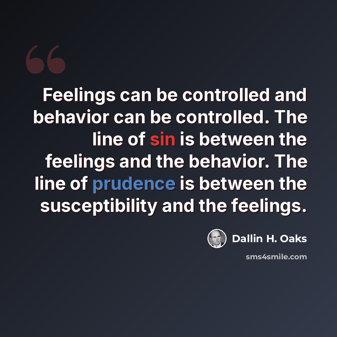 “Feelings can be controlled and behavior can be controlled. The line of sin is between the feelings and the behavior. The line of prudence is between the susceptibility and the feelings.” quote by Dallin H. Oaks