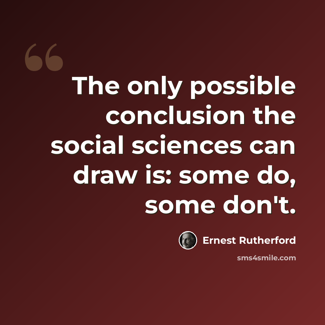 “The only possible conclusion the social sciences can draw is: some do, some don't.” quote by Ernest Rutherford