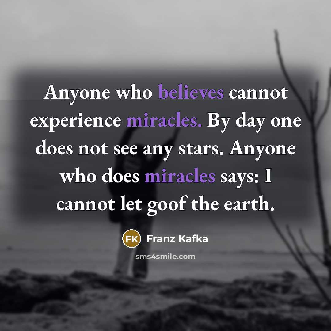 “Anyone who believes cannot experience miracles. By day one does not see any stars. Anyone who does miracles says: I cannot let goof the earth.” quote by Franz Kafka