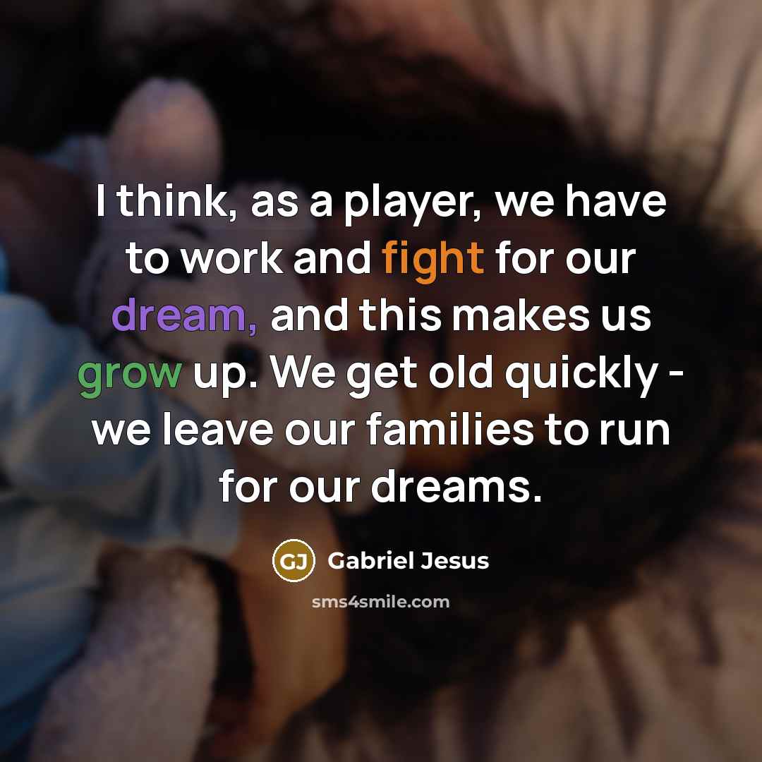 “I think, as a player, we have to work and fight for our dream, and this makes us grow up. We get old quickly - we leave our families to run for our dreams.” quote by Gabriel Jesus