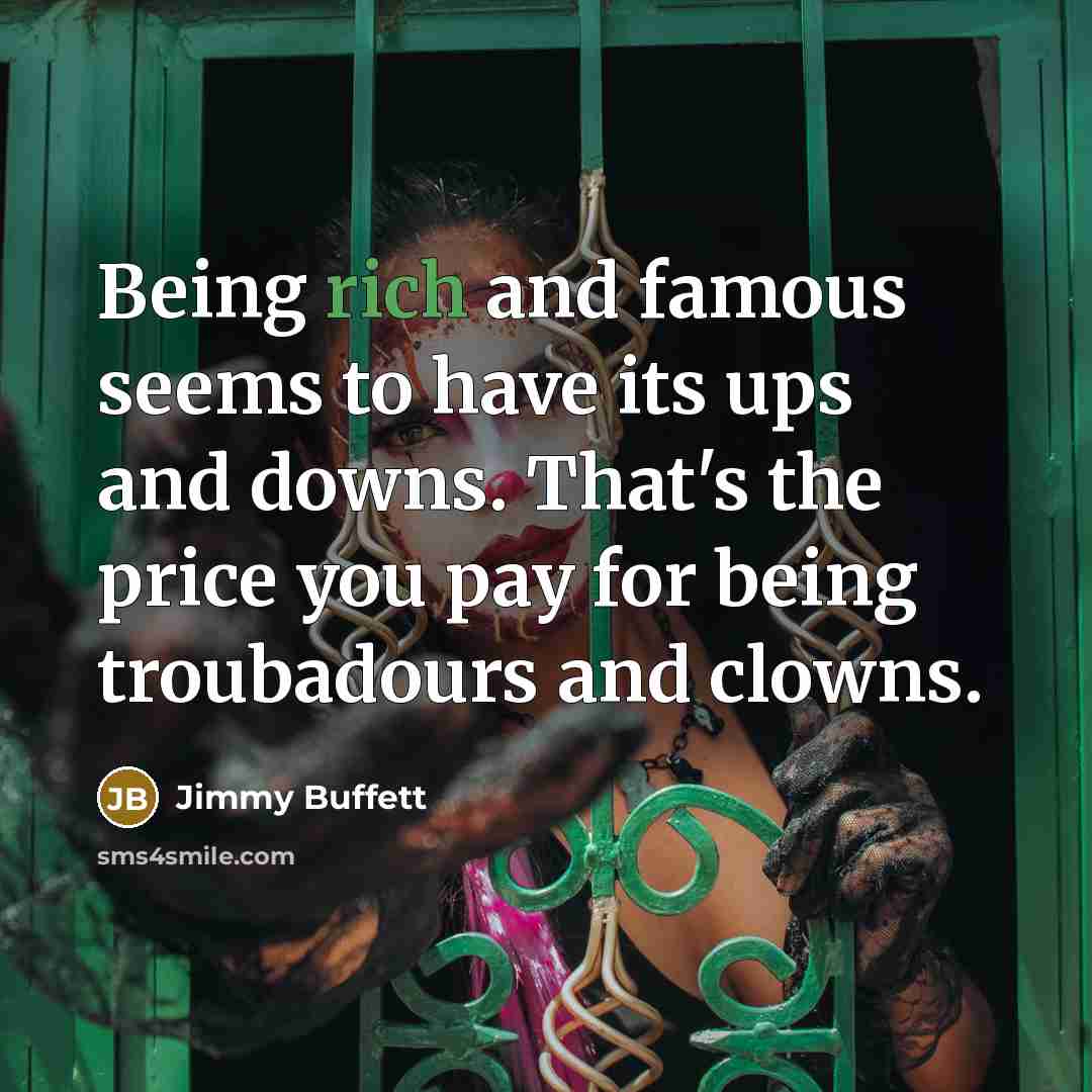 “Being rich and famous seems to have its ups and downs. That's the price you pay for being troubadours and clowns.” quote by Jimmy Buffett