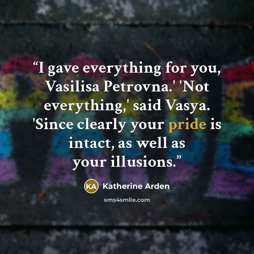 “I gave everything for you, Vasilisa Petrovna.' 'Not everything,' said Vasya. 'Since clearly your pride is intact, as well as your illusions.” quote by Katherine Arden