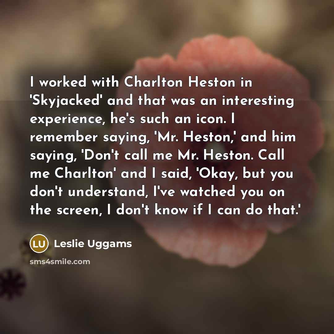 “I worked with Charlton Heston in 'Skyjacked' and that was an interesting experience, he's such an icon. I remember saying, 'Mr. Heston,' and him saying, 'Don't call me Mr. Heston. Call me Charlton' and I said, 'Okay, but you don't understand, I've watched you on the screen, I don't know if I can…” quote by Leslie Uggams