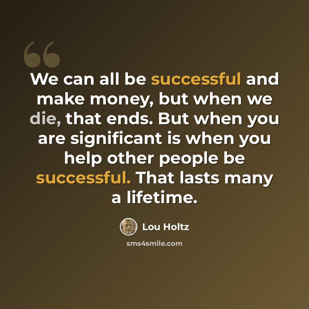 “We can all be successful and make money, but when we die, that ends. But when you are significant is when you help other people be successful. That lasts many a lifetime.” quote by Lou Holtz