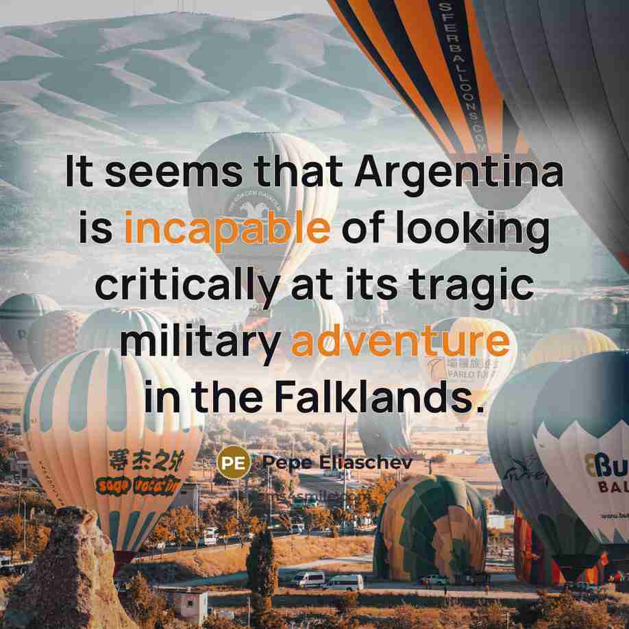 “It seems that Argentina is incapable of looking critically at its tragic military adventure in the Falklands.” quote by Pepe Eliaschev