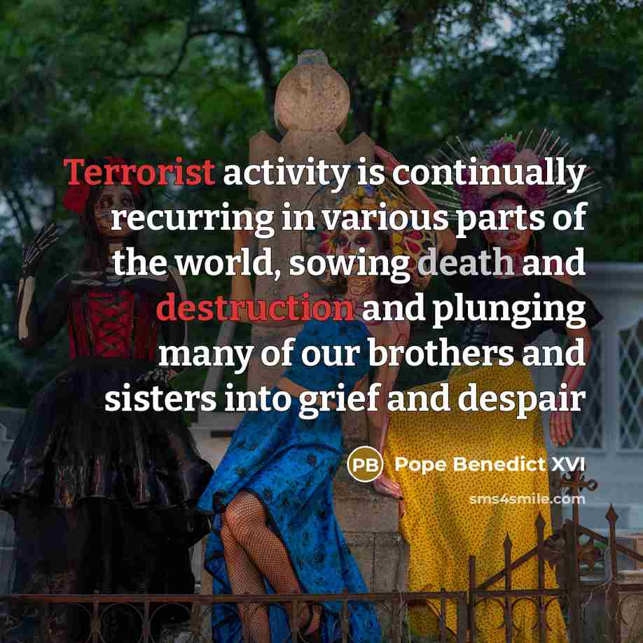 “Terrorist activity is continually recurring in various parts of the world, sowing death and destruction and plunging many of our brothers and sisters into grief and despair” quote by Pope Benedict XVI