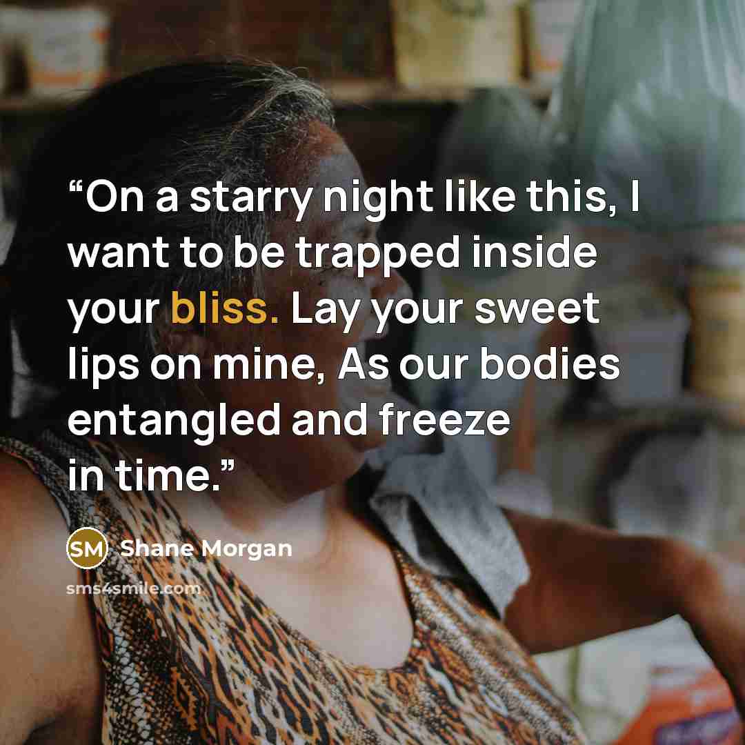 “On a starry night like this, I want to be trapped inside your bliss. Lay your sweet lips on mine, As our bodies entangled and freeze in time.” quote by Shane Morgan