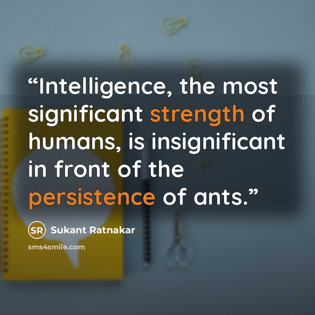 “Intelligence, the most significant strength of humans, is insignificant in front of the persistence of ants.” quote by Sukant Ratnakar