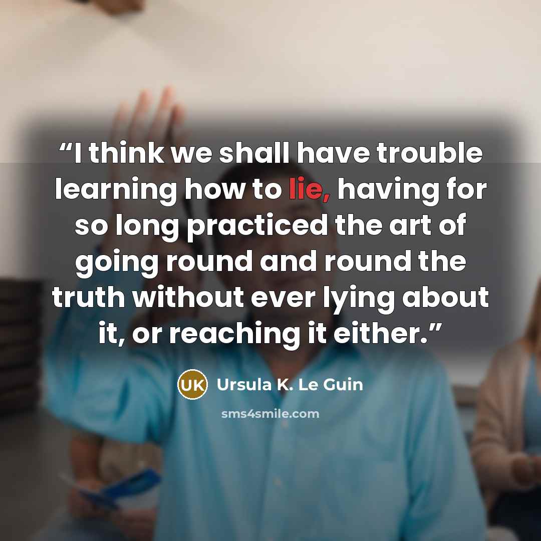 “I think we shall have trouble learning how to lie, having for so long practiced the art of going round and round the truth without ever lying about it, or reaching it either.” quote by Ursula K. Le Guin