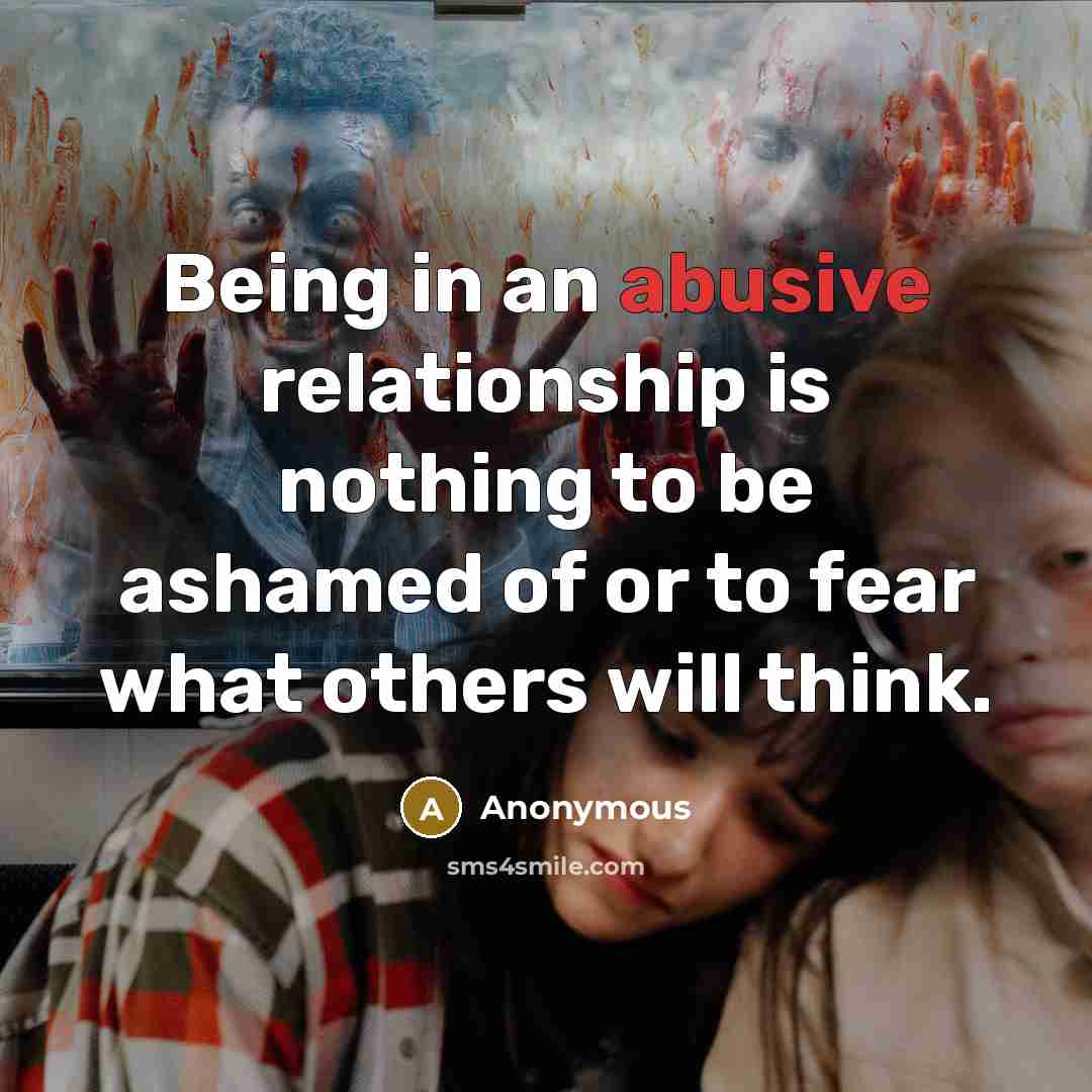“Being in an abusive relationship is nothing to be ashamed of or to fear what others will think.” quote by Anonymous