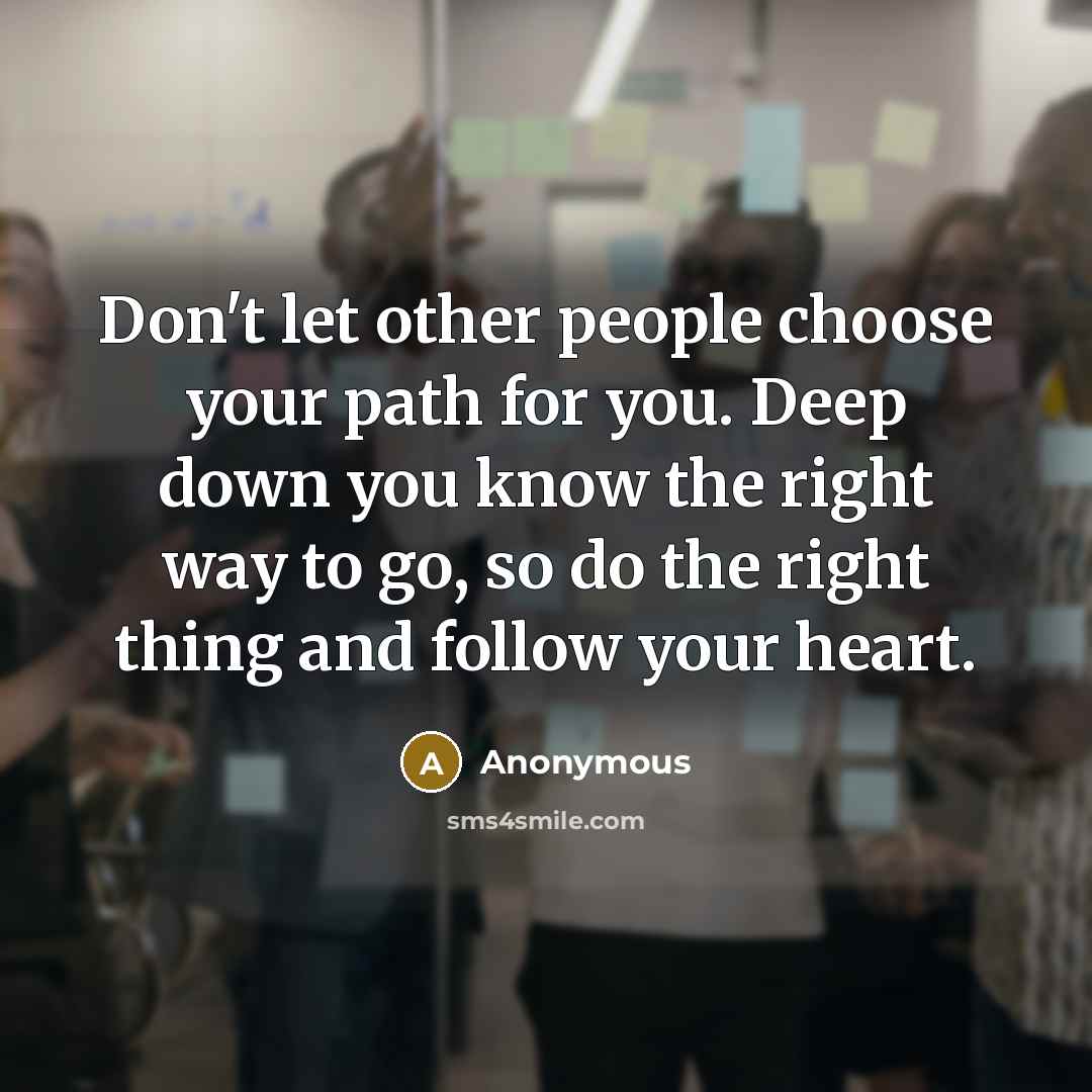 “Don't let other people choose your path for you. Deep down you know the right way to go, so do the right thing and follow your heart.” quote by Anonymous