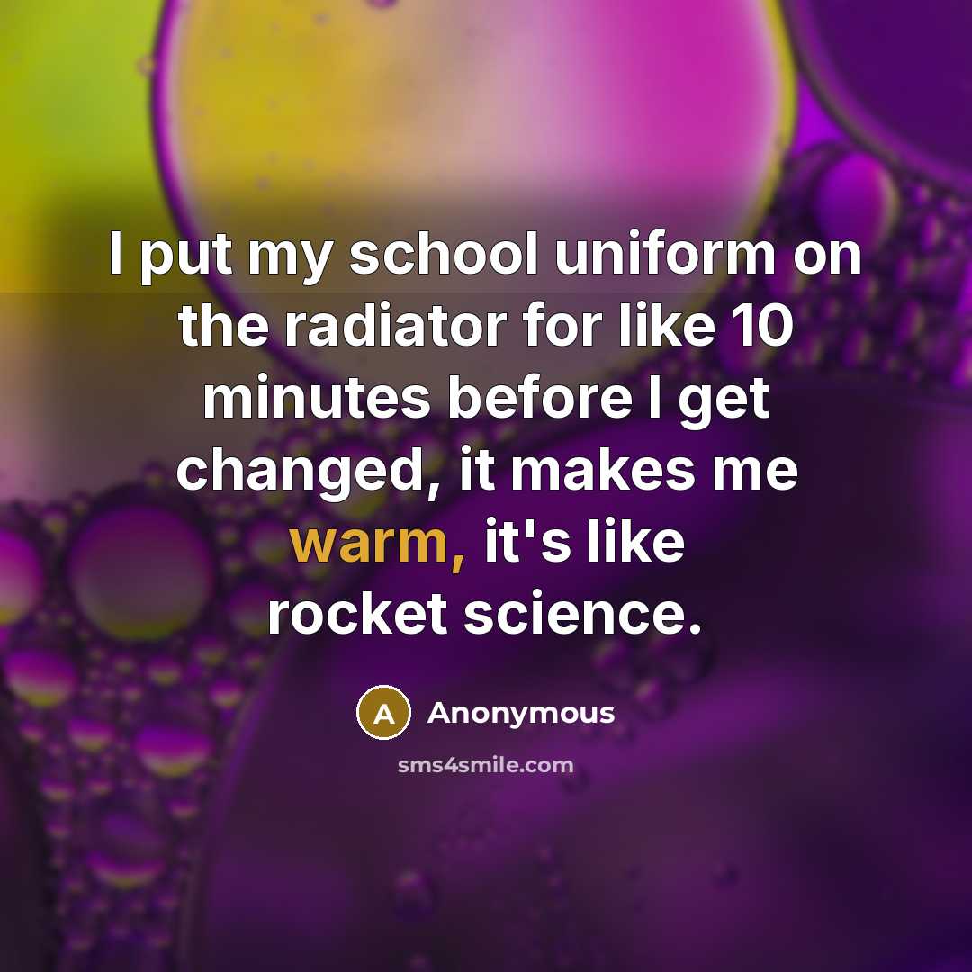 “I put my school uniform on the radiator for like 10 minutes before I get changed, it makes me warm, it's like rocket science.” quote by Anonymous