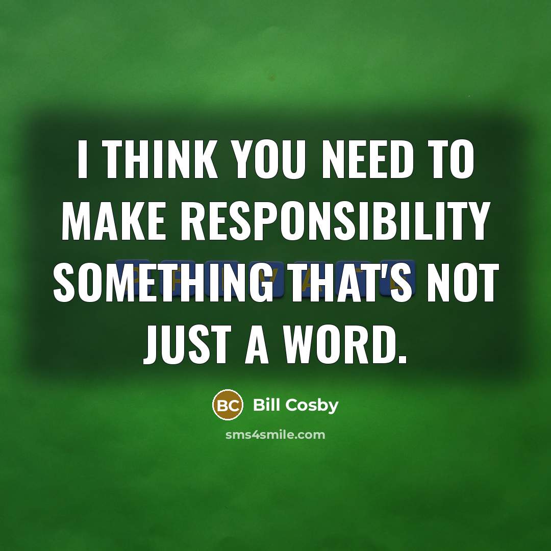 “I think you need to make responsibility something that's not just a word.” quote by Bill Cosby