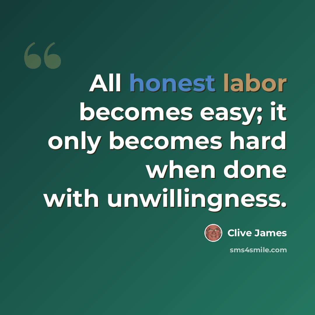 “All honest labor becomes easy; it only becomes hard when done with unwillingness.” quote by Clive James