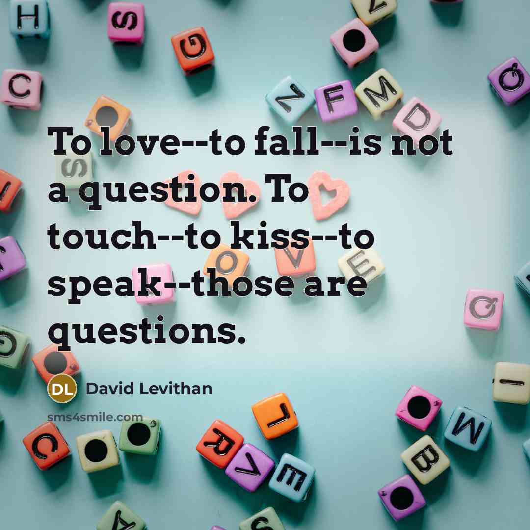“To love--to fall--is not a question. To touch--to kiss--to speak--those are questions.” quote by David Levithan