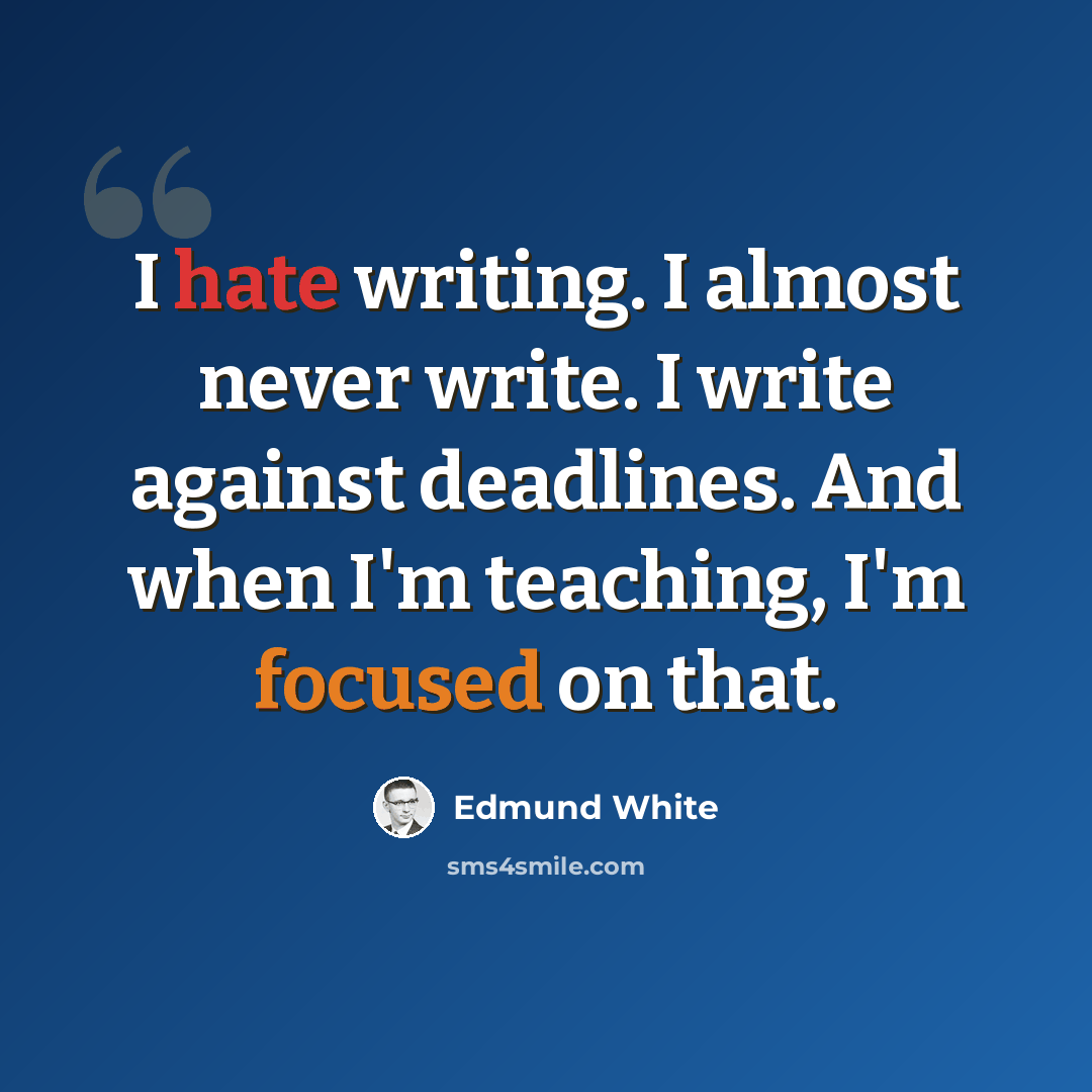 “I hate writing. I almost never write. I write against deadlines. And when I'm teaching, I'm focused on that.” quote by Edmund White
