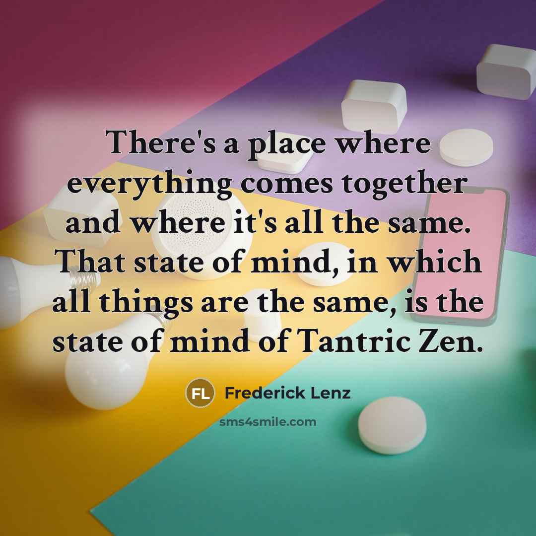 “There's a place where everything comes together and where it's all the same. That state of mind, in which all things are the same, is the state of mind of Tantric Zen.” quote by Frederick Lenz