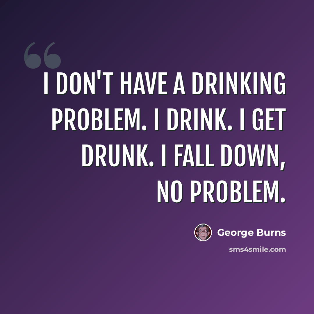 “I don't have a drinking problem. I drink. I get drunk. I fall down, no problem.” quote by George Burns