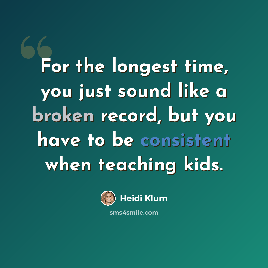 “For the longest time, you just sound like a broken record, but you have to be consistent when teaching kids.” quote by Heidi Klum