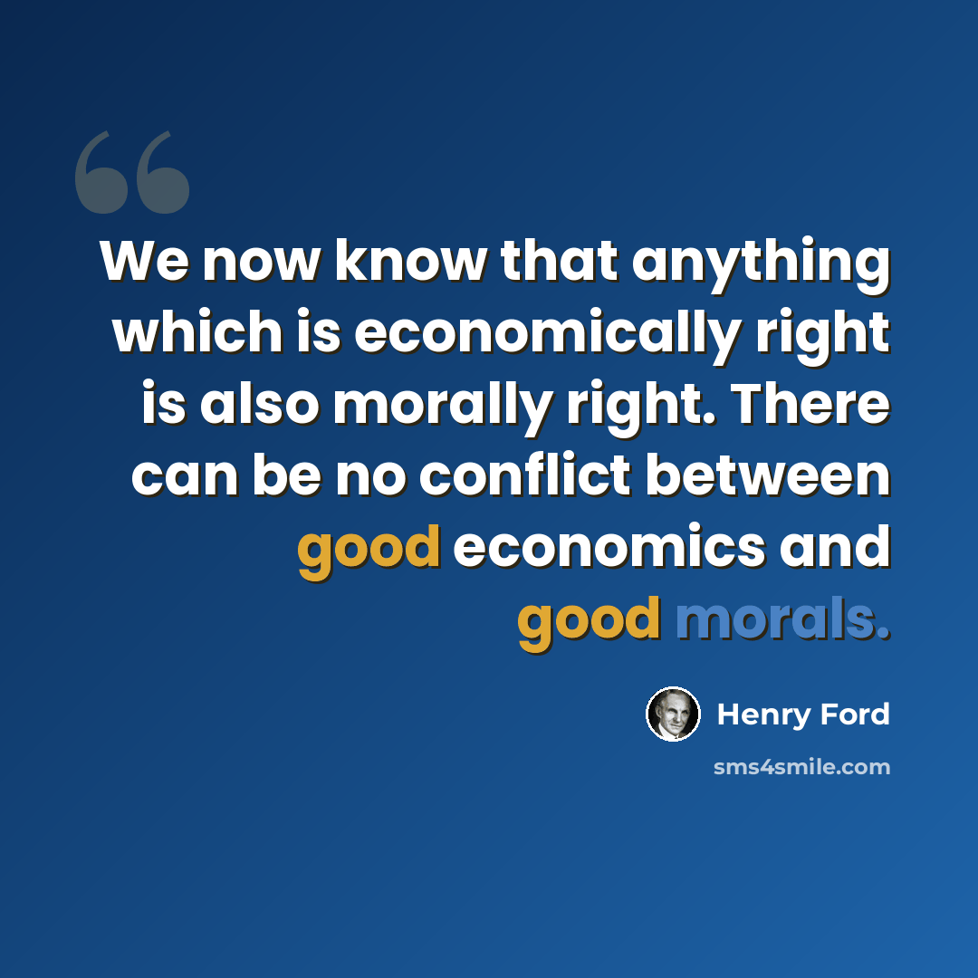 “We now know that anything which is economically right is also morally right. There can be no conflict between good economics and good morals.” quote by Henry Ford