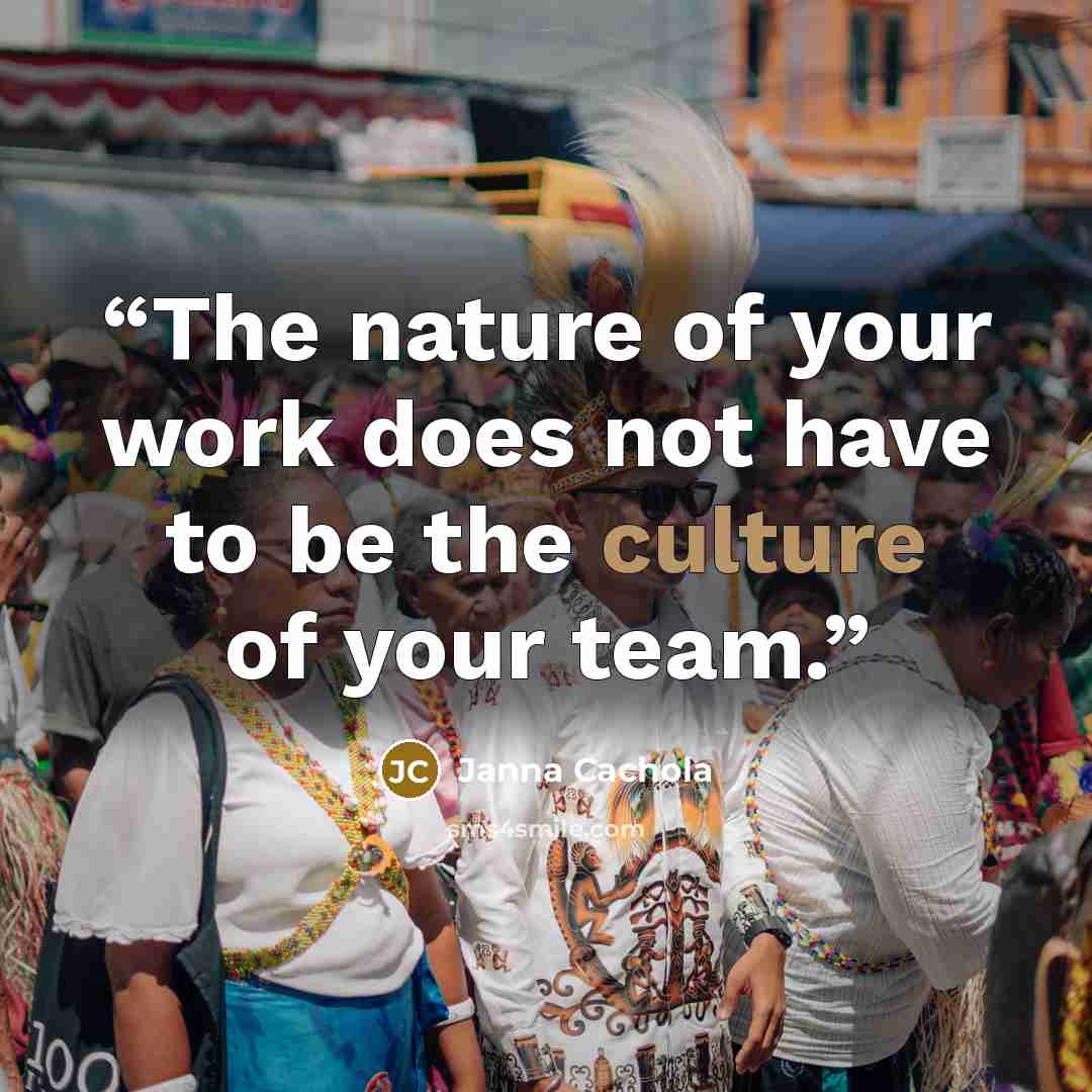 “The nature of your work does not have to be the culture of your team.” quote by Janna Cachola