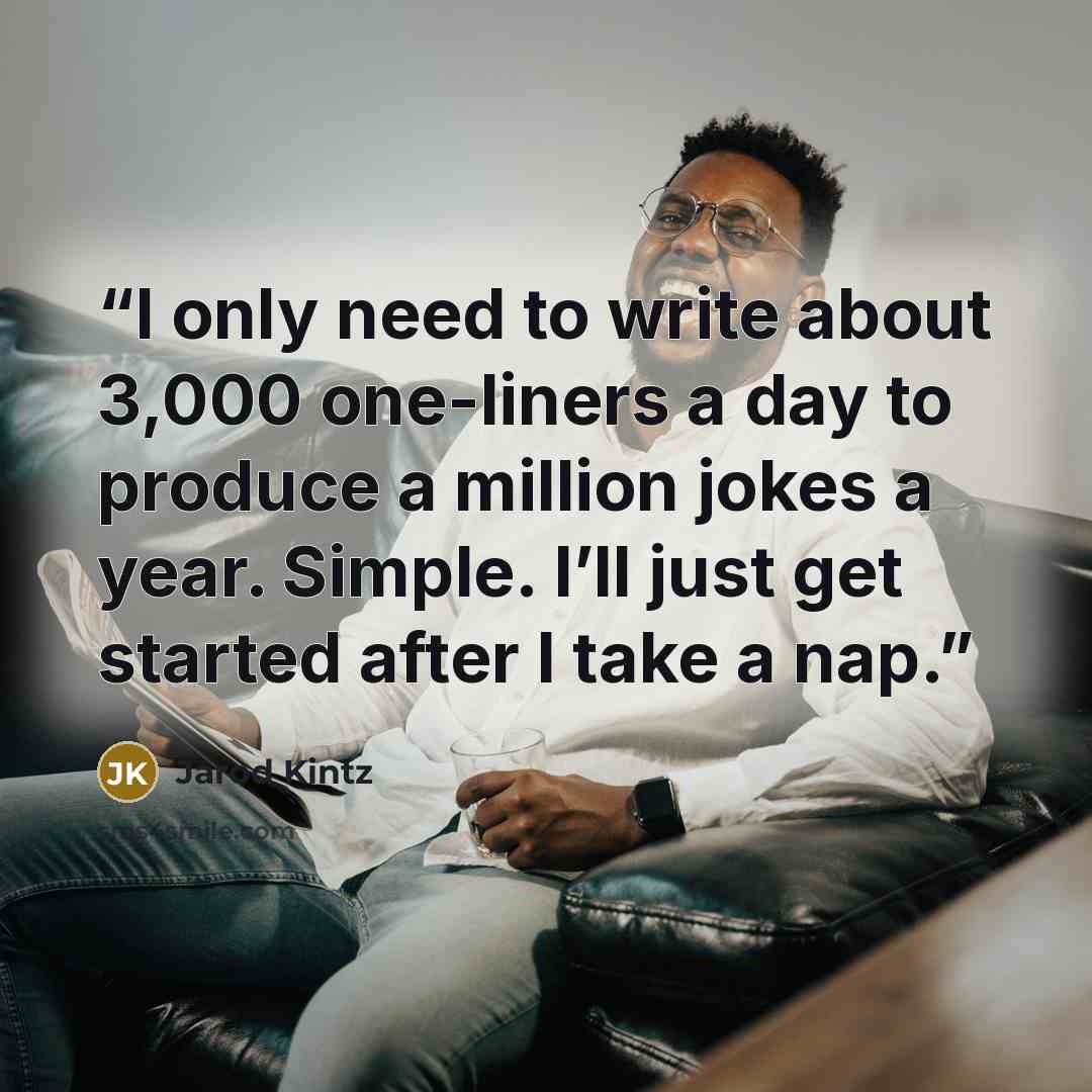 “I only need to write about 3,000 one-liners a day to produce a million jokes a year. Simple. I’ll just get started after I take a nap.” quote by Jarod Kintz