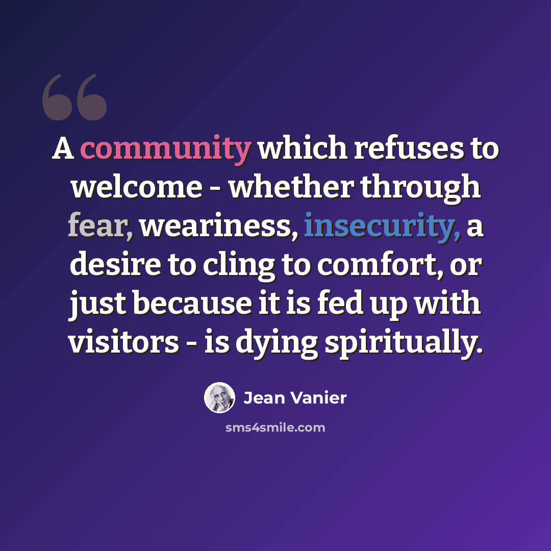 “A community which refuses to welcome - whether through fear, weariness, insecurity, a desire to cling to comfort, or just because it is fed up with visitors - is dying spiritually.” quote by Jean Vanier