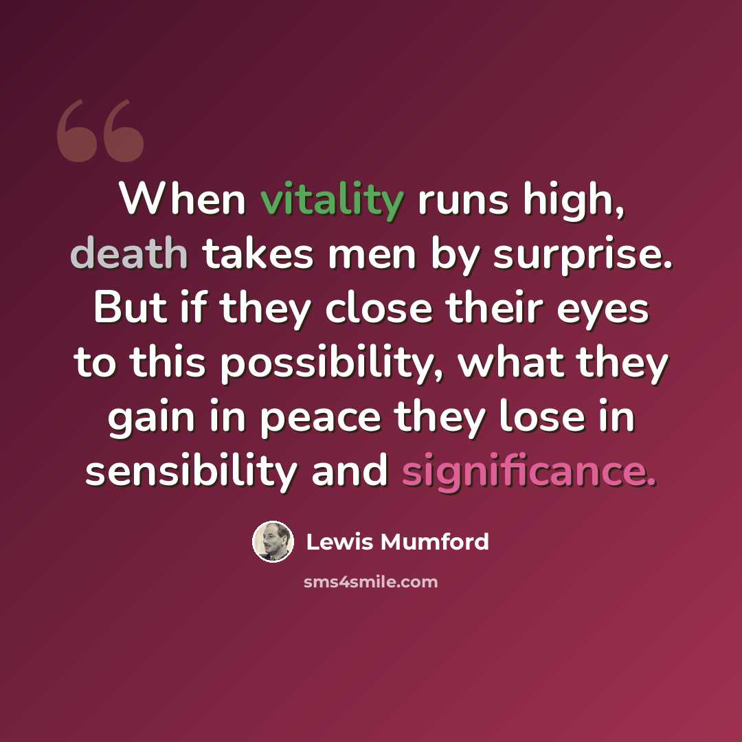 “When vitality runs high, death takes men by surprise. But if they close their eyes to this possibility, what they gain in peace they lose in sensibility and significance.” quote by Lewis Mumford