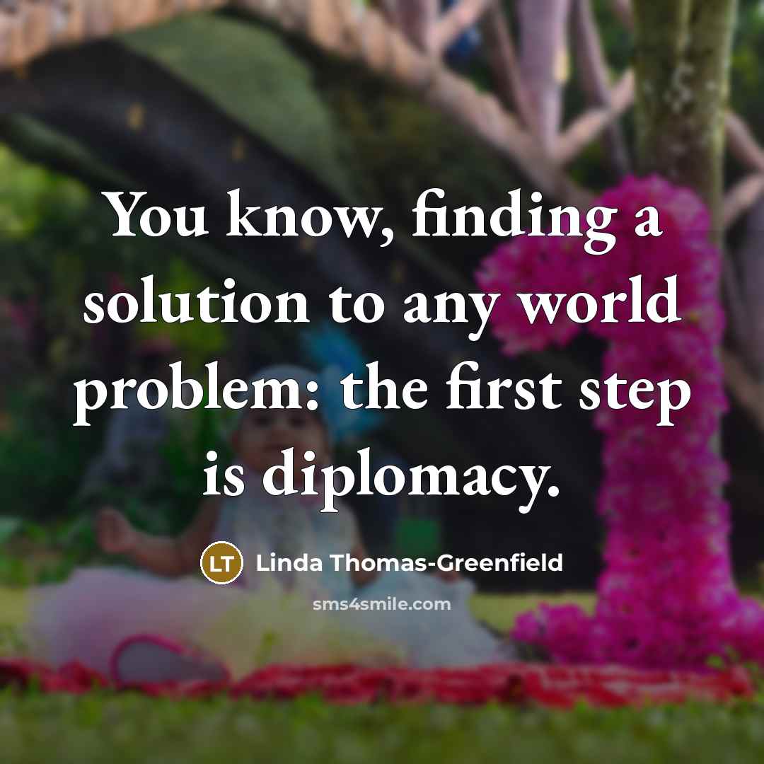 “You know, finding a solution to any world problem: the first step is diplomacy.” quote by Linda Thomas-Greenfield