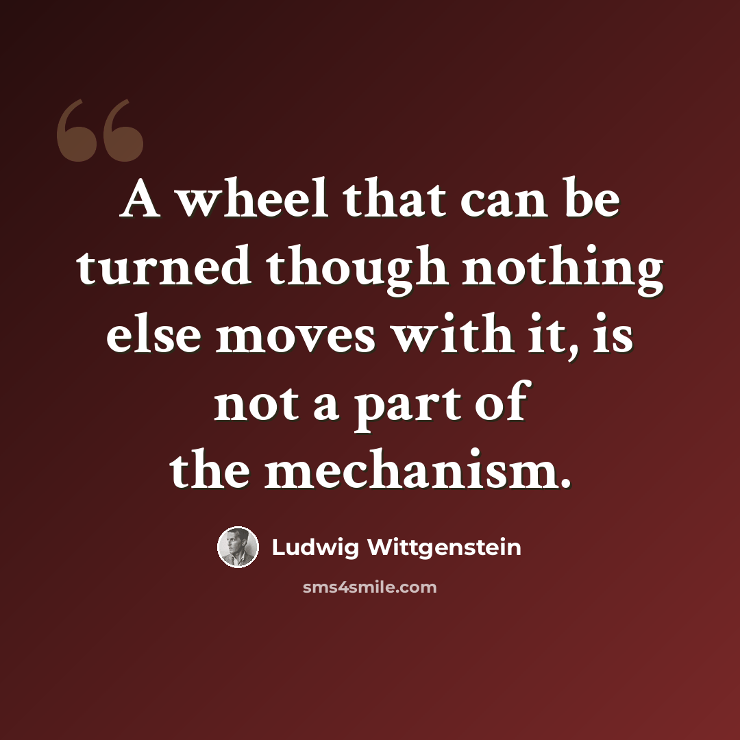 “A wheel that can be turned though nothing else moves with it, is not a part of the mechanism.” quote by Ludwig Wittgenstein