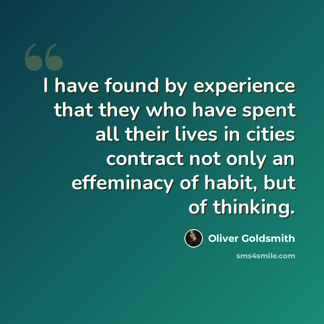 “I have found by experience that they who have spent all their lives in cities contract not only an effeminacy of habit, but of thinking.” quote by Oliver Goldsmith