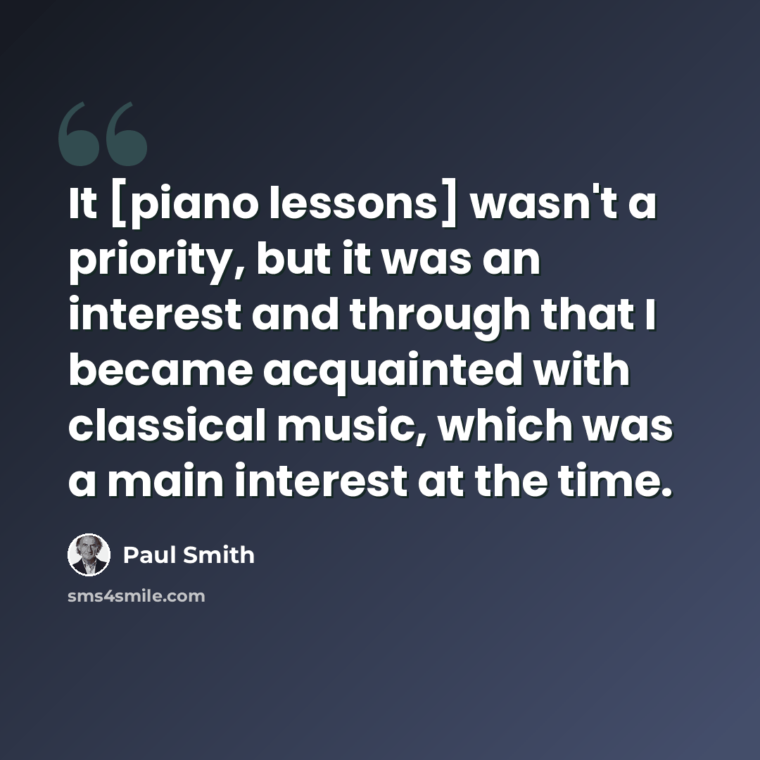 “It [piano lessons] wasn't a priority, but it was an interest and through that I became acquainted with classical music, which was a main interest at the time.” quote by Paul Smith