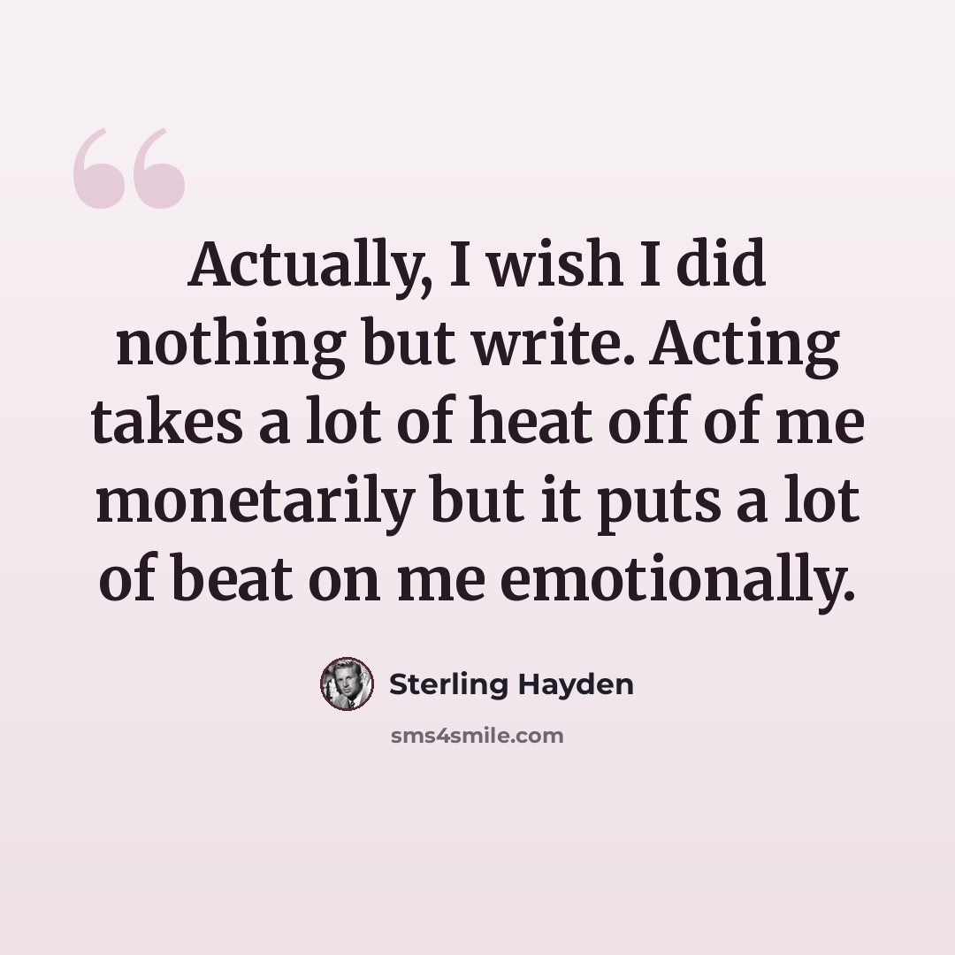 “Actually, I wish I did nothing but write. Acting takes a lot of heat off of me monetarily but it puts a lot of beat on me emotionally.” quote by Sterling Hayden