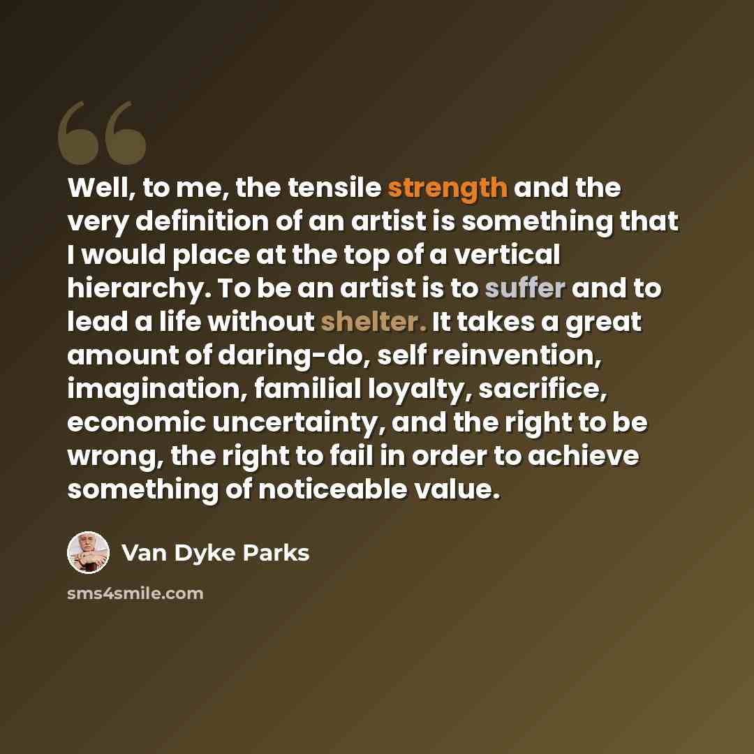“Well, to me, the tensile strength and the very definition of an artist is something that I would place at the top of a vertical hierarchy. To be an artist is to suffer and to lead a life without shelter. It takes a great amount of daring-do, self reinvention, imagination, familial loyalty…” quote by Van Dyke Parks