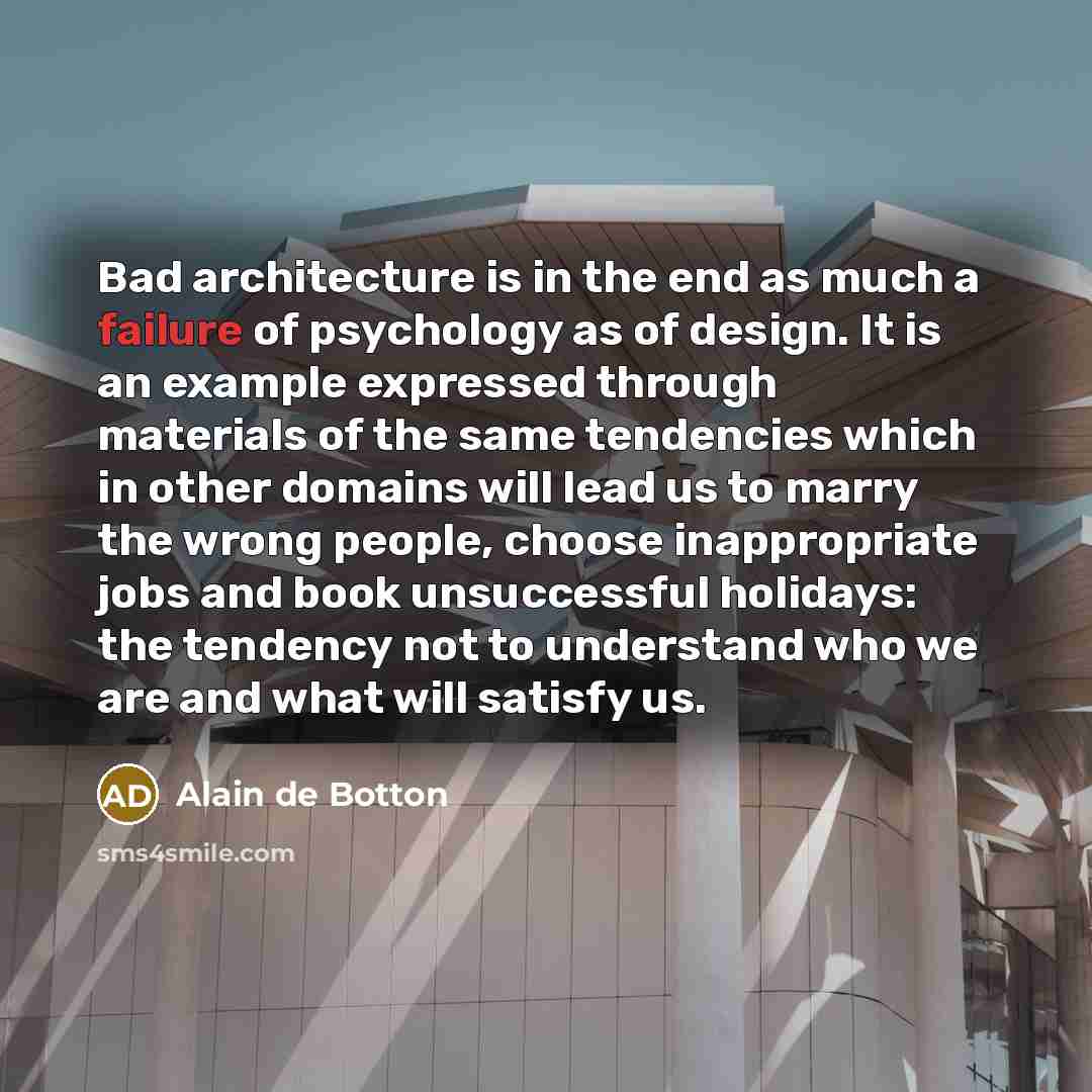 “Bad architecture is in the end as much a failure of psychology as of design. It is an example expressed through materials of the same tendencies which in other domains will lead us to marry the wrong people, choose inappropriate jobs and book unsuccessful holidays: the tendency not to understand…” quote by Alain de Botton