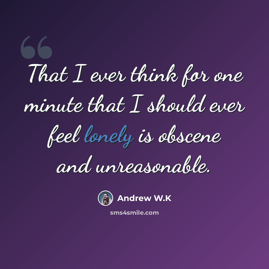 “That I ever think for one minute that I should ever feel lonely is obscene and unreasonable.” quote by Andrew W.K