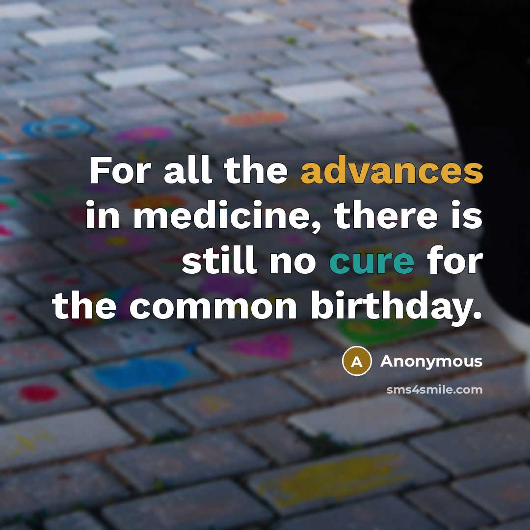 “For all the advances in medicine, there is still no cure for the common birthday.” quote by Anonymous