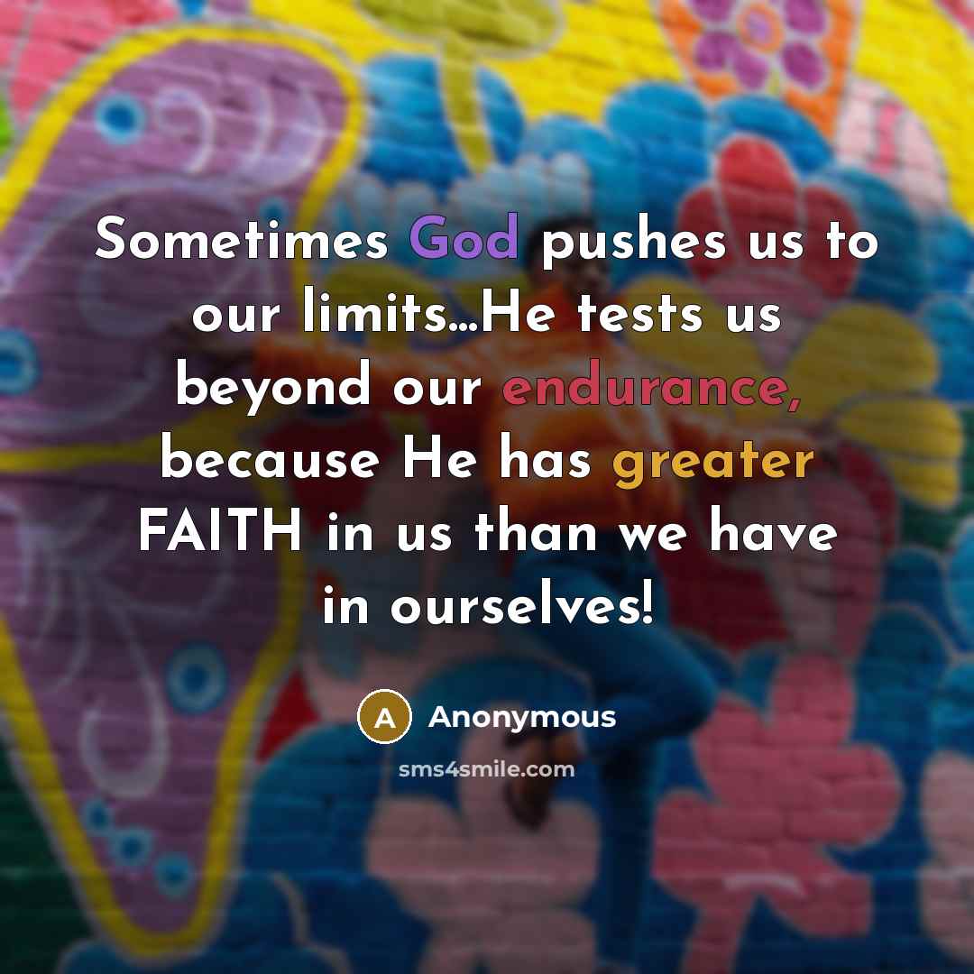 “Sometimes God pushes us to our limits...He tests us beyond our endurance, because He has greater FAITH in us than we have in ourselves!” quote by Anonymous