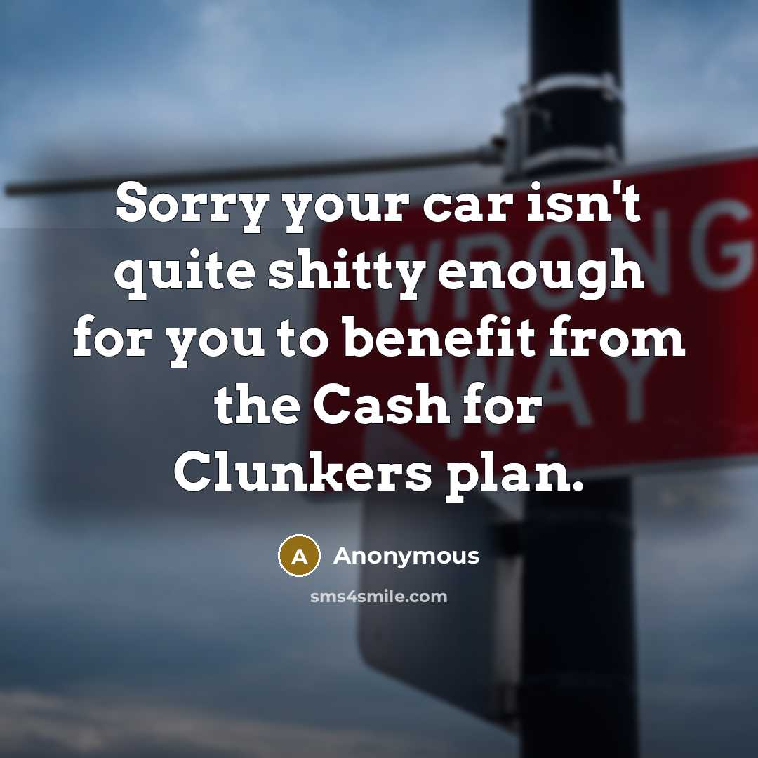 “Sorry your car isn't quite shitty enough for you to benefit from the Cash for Clunkers plan.” quote by Anonymous