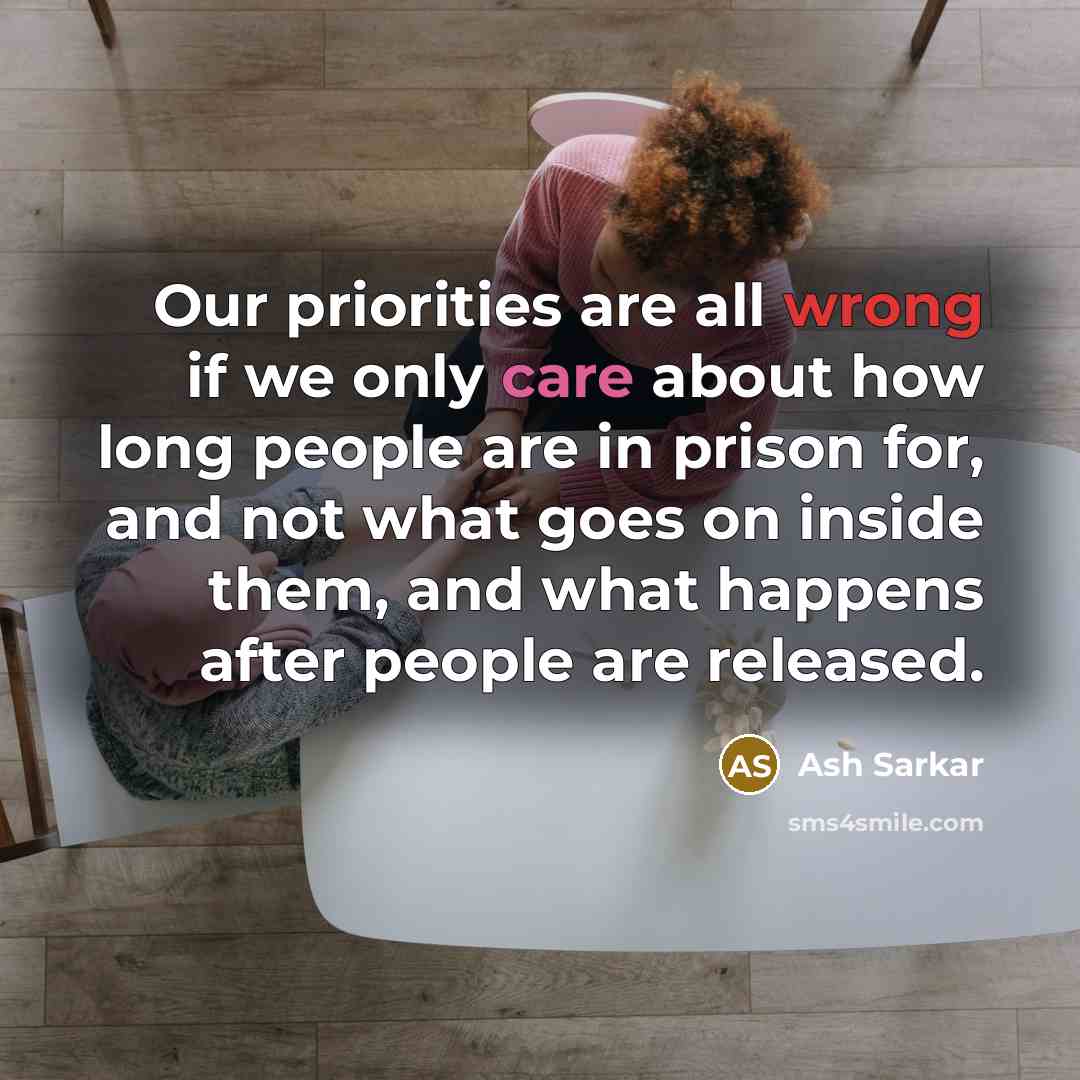 “Our priorities are all wrong if we only care about how long people are in prison for, and not what goes on inside them, and what happens after people are released.” quote by Ash Sarkar
