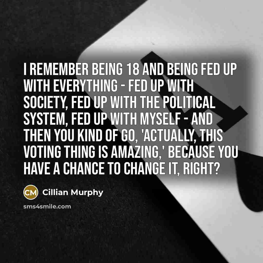 “I remember being 18 and being fed up with everything - fed up with society, fed up with the political system, fed up with myself - and then you kind of go, 'Actually, this voting thing is amazing,' because you have a chance to change it, right?” quote by Cillian Murphy